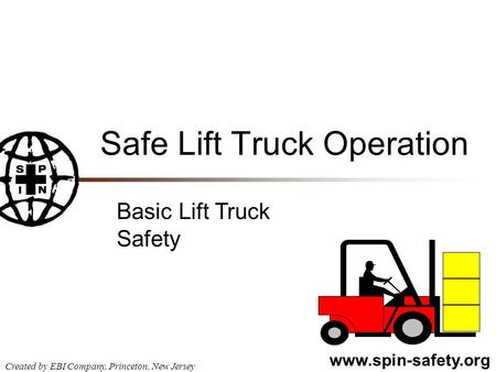 Www.spin-safety.org Created by EBI Company, Princeton, New Jersey Safe Lift Truck Operation Basic Lift Truck Safety.