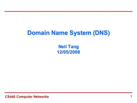 CS440 Computer Networks 1 Domain Name System (DNS) Neil Tang 12/05/2008.