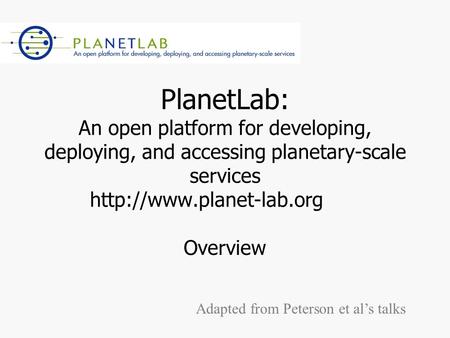 PlanetLab: An open platform for developing, deploying, and accessing planetary-scale services  Overview Adapted from Peterson.