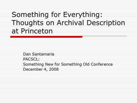 Something for Everything: Thoughts on Archival Description at Princeton Dan Santamaria PACSCL: Something New for Something Old Conference December 4, 2008.