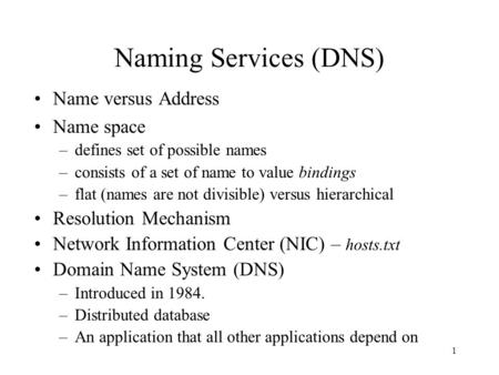 1 Naming Services (DNS) Name versus Address Name space –defines set of possible names –consists of a set of name to value bindings –flat (names are not.