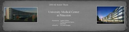 University Medical Center at Princeton 2010 AE Senior Thesis Presented by: Stephen Perkins 5 th year Structural Option BAE/MAE Advised by: Dr. Linda Hanagan.
