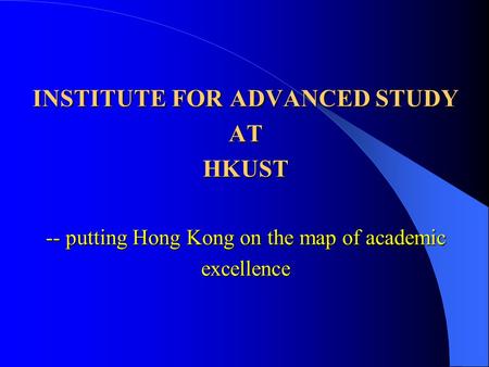 INSTITUTE FOR ADVANCED STUDY AT HKUST -- putting Hong Kong on the map of academic excellence.