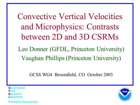 Geophysical Fluid Dynamics Laboratory Princeton, New Jersey Convective Vertical Velocities and Microphysics: Contrasts between 2D and 3D CSRMs Leo Donner.