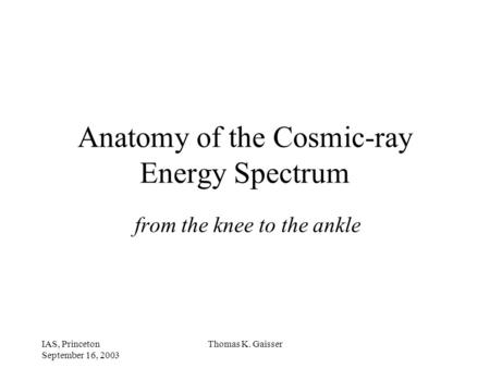 IAS, Princeton September 16, 2003 Thomas K. Gaisser Anatomy of the Cosmic-ray Energy Spectrum from the knee to the ankle.