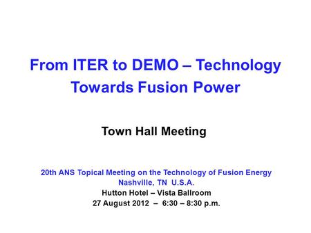 From ITER to DEMO – Technology Towards Fusion Power Town Hall Meeting 20th ANS Topical Meeting on the Technology of Fusion Energy Nashville, TN U.S.A.