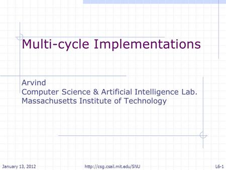 Multi-cycle Implementations Arvind Computer Science & Artificial Intelligence Lab. Massachusetts Institute of Technology January 13, 2012L6-1