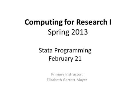Computing for Research I Spring 2013 Primary Instructor: Elizabeth Garrett-Mayer Stata Programming February 21.