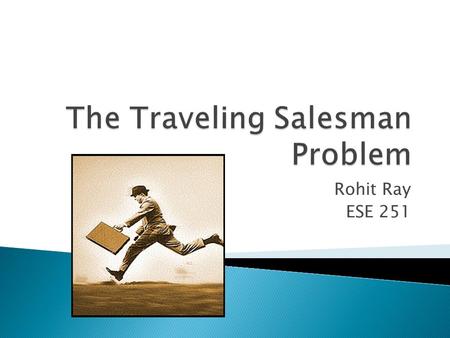 Rohit Ray ESE 251. The goal of the Traveling Salesman Problem (TSP) is to find the most economical way to tour of a select number of “cities” with the.