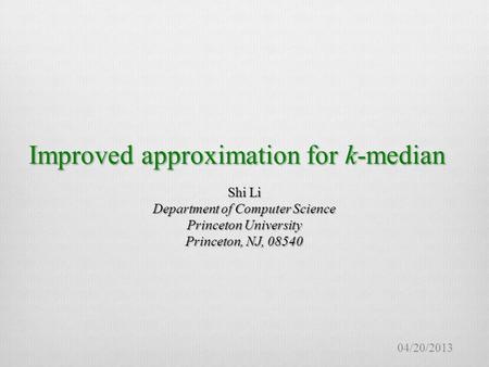 Improved approximation for k-median Shi Li Department of Computer Science Princeton University Princeton, NJ, 08540 04/20/2013.
