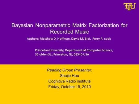 Bayesian Nonparametric Matrix Factorization for Recorded Music Reading Group Presenter: Shujie Hou Cognitive Radio Institute Friday, October 15, 2010 Authors: