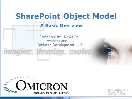 Omicron Development 16 Union Street Medford, NJ 08055 SharePoint Object Model A Basic Overview Presented by: David Soll President and CTO Omicron Development,