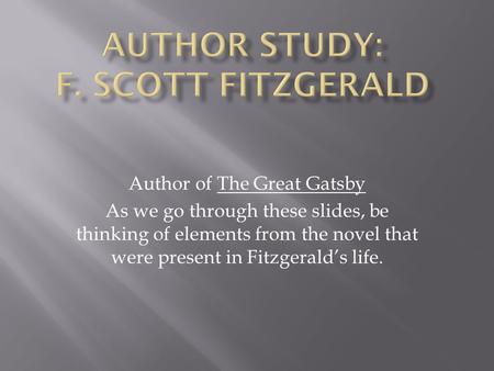 Author of The Great Gatsby As we go through these slides, be thinking of elements from the novel that were present in Fitzgerald’s life.