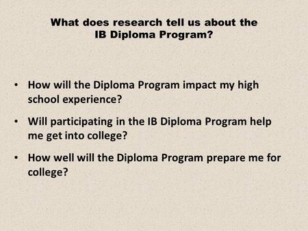 How will the Diploma Program impact my high school experience? Will participating in the IB Diploma Program help me get into college? How well will the.