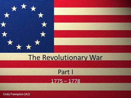 The Revolutionary War Part I 1775 – 1778 Cody Frampton (A2)