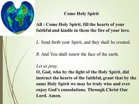 Come Holy Spirit All : Come Holy Spirit, fill the hearts of your faithful and kindle in them the fire of your love. L. Send forth your Spirit, and they.