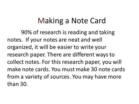 Making a Note Card 90% of research is reading and taking notes. If your notes are neat and well organized, it will be easier to write your research paper.