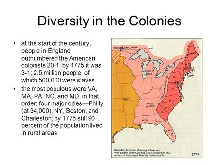 Diversity in the Colonies at the start of the century, people in England outnumbered the American colonists 20-1; by 1775 it was 3-1; 2.5 million people,
