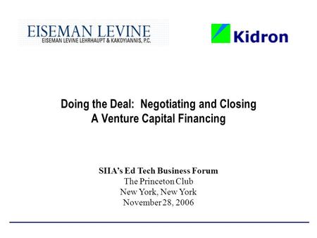 Doing the Deal: Negotiating and Closing A Venture Capital Financing SIIA’s Ed Tech Business Forum The Princeton Club New York, New York November 28, 2006.