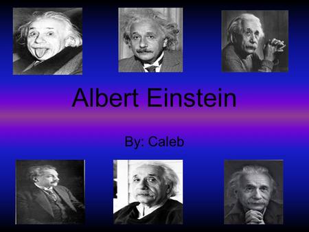 Albert Einstein By: Caleb. Childhood Albert was born in Ulm, Wurttemburg, Germany March 14, 1879 Played the violin from age 6 -13 Was a slow talker Started.