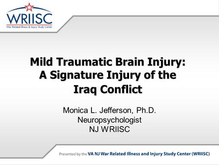 Mild Traumatic Brain Injury: A Signature Injury of the Iraq Conflict Monica L. Jefferson, Ph.D. Neuropsychologist NJ WRIISC.