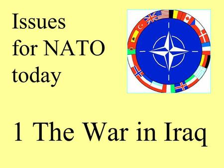 Issues for NATO today 1 The War in Iraq. The War in Iraq 1 Iraq under Saddam Hussein had engaged in two previous wars, against Iran in the 1980s and against.
