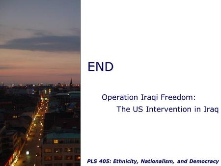 PLS 405: Ethnicity, Nationalism, and Democracy END Operation Iraqi Freedom: The US Intervention in Iraq.