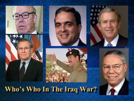 Who’s Who In The Iraq War?. George W. Bush President of the United States, and Commander in Chief of US Military Forces Son of George H.W. Bush, who served.