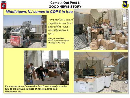 Combat Out Post 6 GOOD NEWS STORY Paratroopers from Combat Out Post 6 meticulously take the time to sift through 6 pallets of donated items from Middletown,