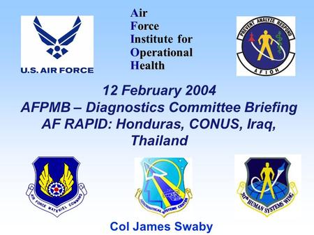 Air Force I Institute for Operational Health Col James Swaby 12 February 2004 AFPMB – Diagnostics Committee Briefing AF RAPID: Honduras, CONUS, Iraq, Thailand.