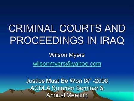 CRIMINAL COURTS AND PROCEEDINGS IN IRAQ Wilson Myers Justice Must Be Won IX -2006 ACDLA Summer Seminar & Annual Meeting June 22,