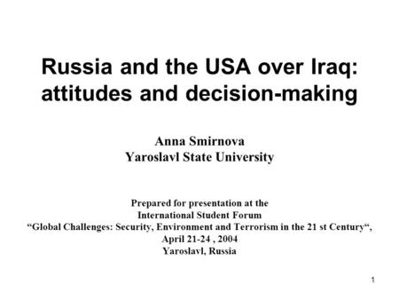 1 Russia and the USA over Iraq: attitudes and decision-making Anna Smirnova Yaroslavl State University Prepared for presentation at the International Student.