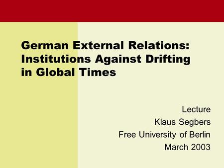 German External Relations: Institutions Against Drifting in Global Times Lecture Klaus Segbers Free University of Berlin March 2003.