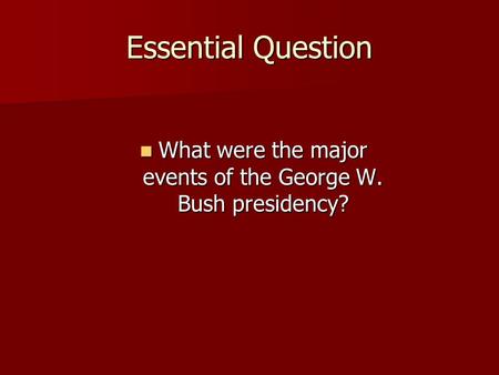 Essential Question What were the major events of the George W. Bush presidency? What were the major events of the George W. Bush presidency?