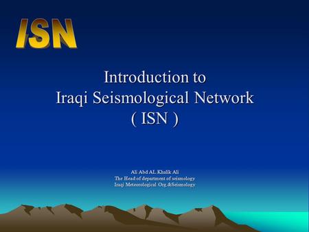 ISN Introduction to Iraqi Seismological Network ( ISN ) Ali Abd AL.Khalik Ali The Head of department of seismology Iraqi Meteorological Org.&Seismology.