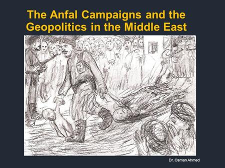 The Anfal Campaigns and the Geopolitics in the Middle East Dr. Osman Ahmed.