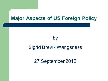 Major Aspects of US Foreign Policy by Sigrid Brevik Wangsness 27 September 2012.