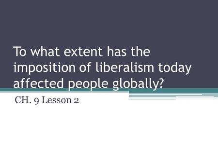 To what extent has the imposition of liberalism today affected people globally? CH. 9 Lesson 2.