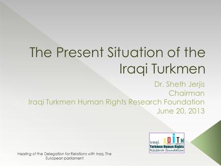 The Present Situation of the Iraqi Turkmen Dr. Sheth Jerjis Chairman Iraqi Turkmen Human Rights Research Foundation June 20, 2013 Hearing of the Delegation.