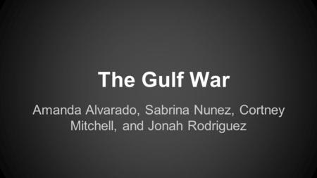 Amanda Alvarado, Sabrina Nunez, Cortney Mitchell, and Jonah Rodriguez The Gulf War.