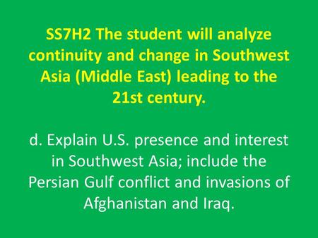 SS7H2 The student will analyze continuity and change in Southwest Asia (Middle East) leading to the 21st century. d. Explain U.S. presence and interest.