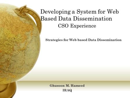 Developing a System for Web Based Data Dissemination CSO Experience Strategies for Web based Data Dissemination Ghusoon M. Hameed IRAQ.