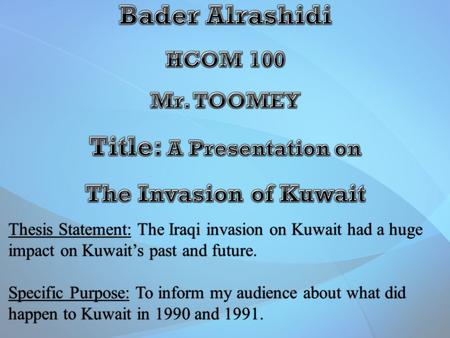 Thesis Statement: The Iraqi invasion on Kuwait had a huge impact on Kuwait’s past and future. Specific Purpose: To inform my audience about what did happen.