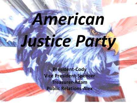 American Justice American Justice Party President-Cody Vice President-Spencer Treasurer-Adam Public Relations-Alex.