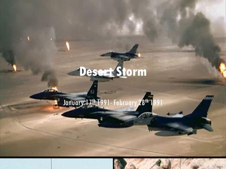 Desert Storm January 17 th 1991- February 28 th 1991.