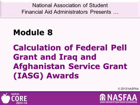 National Association of Student Financial Aid Administrators Presents … © 2013 NASFAA Calculation of Federal Pell Grant and Iraq and Afghanistan Service.