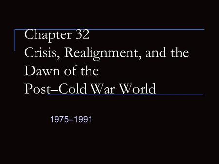 Chapter 32 Crisis, Realignment, and the Dawn of the Post–Cold War World 1975–1991.