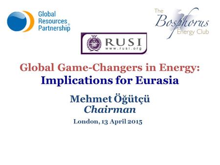 Global Game-Changers in Energy: Implications for Eurasia Mehmet Öğütçü Chairman London, 13 April 2015.