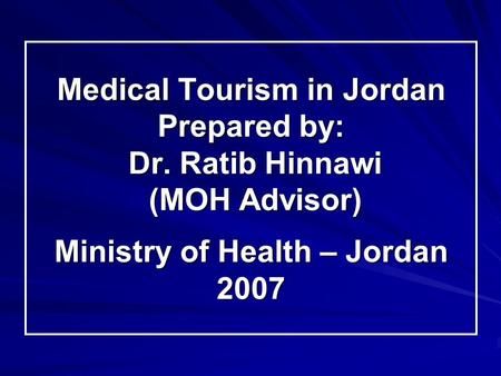 Medical Tourism in Jordan Prepared by: Dr. Ratib Hinnawi (MOH Advisor) Ministry of Health – Jordan 2007.