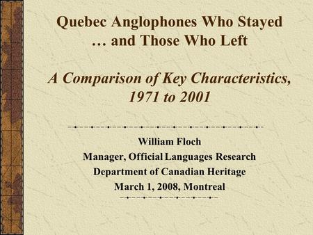 Quebec Anglophones Who Stayed … and Those Who Left A Comparison of Key Characteristics, 1971 to 2001 William Floch Manager, Official Languages Research.